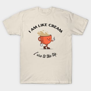 I am like cream I rise to the top. T-Shirt